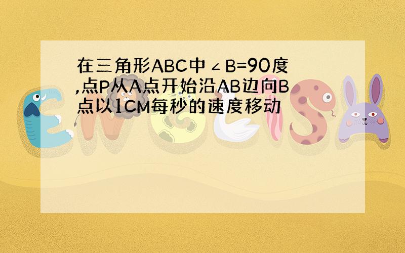 在三角形ABC中∠B=90度,点P从A点开始沿AB边向B点以1CM每秒的速度移动