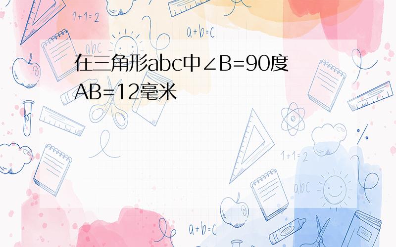 在三角形abc中∠B=90度AB=12毫米