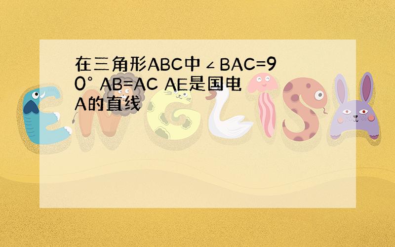 在三角形ABC中∠BAC=90° AB=AC AE是国电A的直线