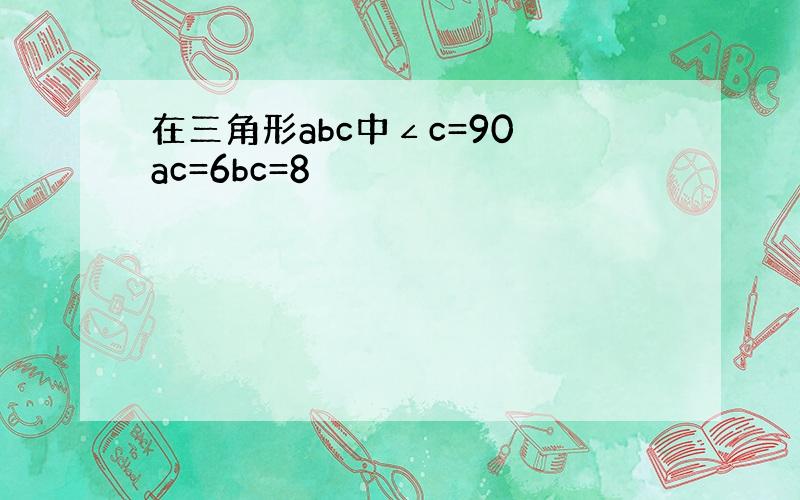 在三角形abc中∠c=90 ac=6bc=8