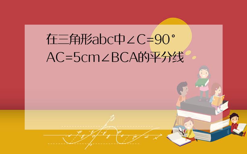 在三角形abc中∠C=90°AC=5cm∠BCA的平分线