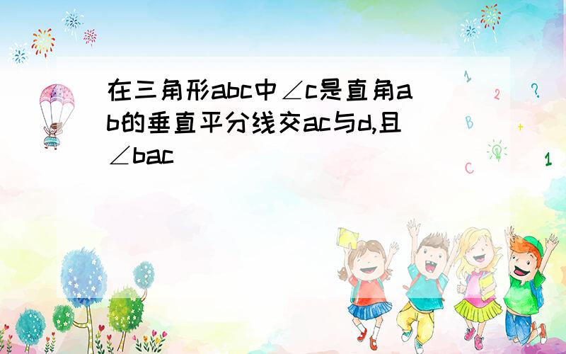 在三角形abc中∠c是直角ab的垂直平分线交ac与d,且∠bac