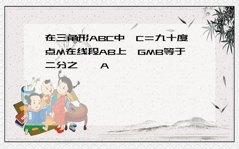 在三角形ABC中∠C＝九十度点M在线段AB上∠GMB等于二分之一∠A