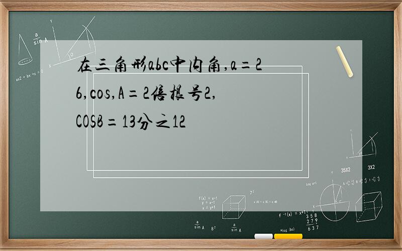 在三角形abc中内角,a=26,cos,A=2倍根号2,COSB=13分之12