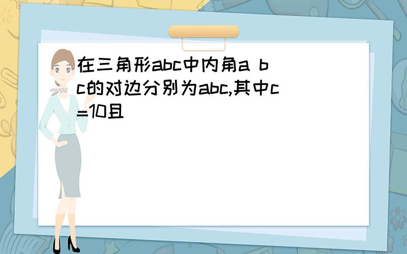 在三角形abc中内角a b c的对边分别为abc,其中c=10且