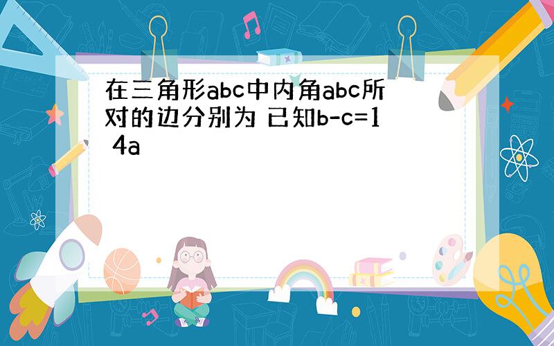 在三角形abc中内角abc所对的边分别为 已知b-c=1 4a