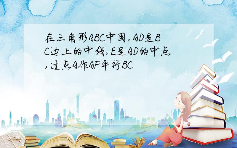 在三角形ABC中国,AD是BC边上的中线,E是AD的中点,过点A作AF平行BC