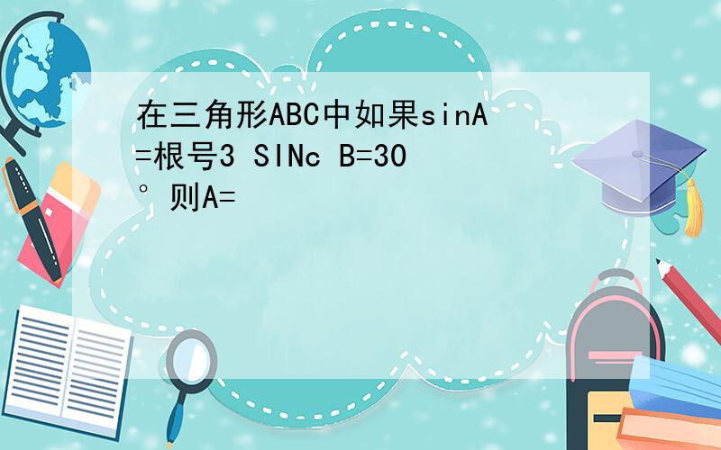 在三角形ABC中如果sinA=根号3 SINc B=30°则A=