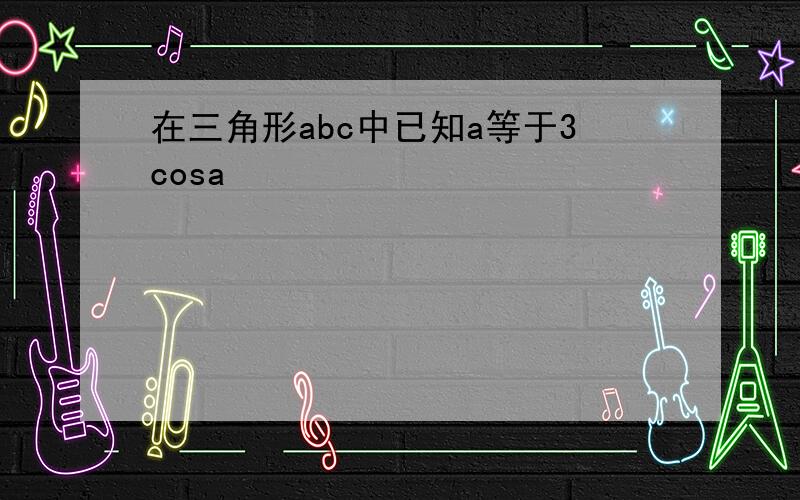 在三角形abc中已知a等于3cosa