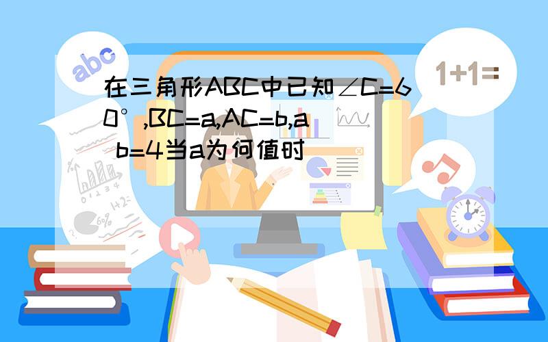 在三角形ABC中已知∠C=60°,BC=a,AC=b,a b=4当a为何值时