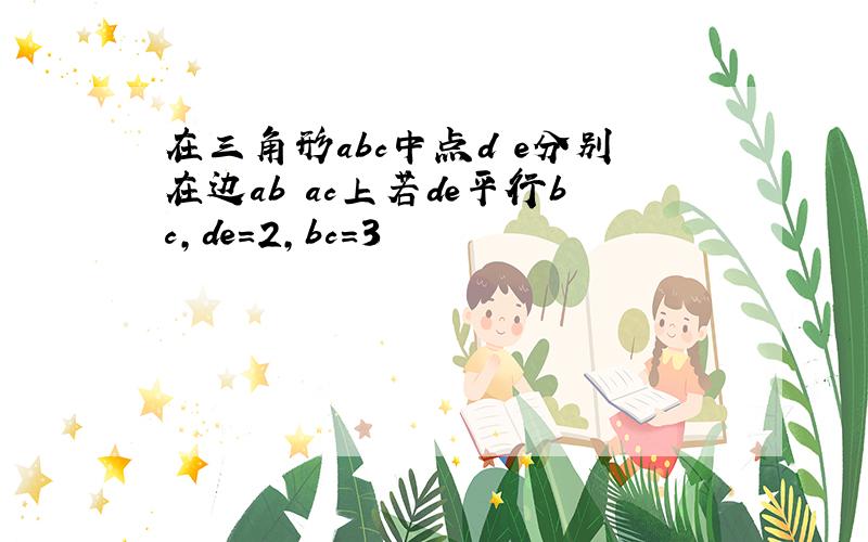 在三角形abc中点d e分别在边ab ac上若de平行bc,de=2,bc=3