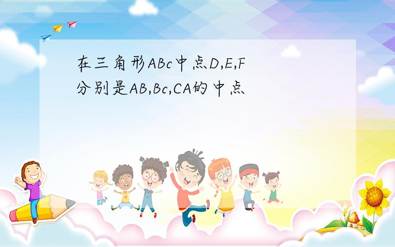 在三角形ABc中点D,E,F分别是AB,Bc,CA的中点