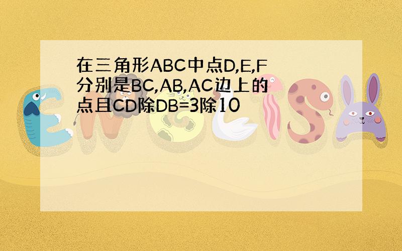 在三角形ABC中点D,E,F分别是BC,AB,AC边上的点且CD除DB=3除10