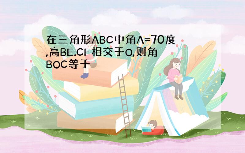 在三角形ABC中角A=70度,高BE.CF相交于O,则角BOC等于