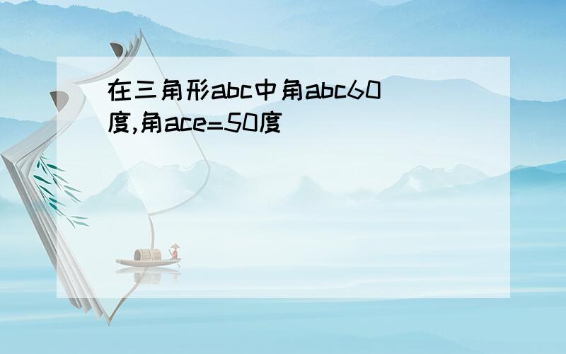 在三角形abc中角abc60度,角ace=50度