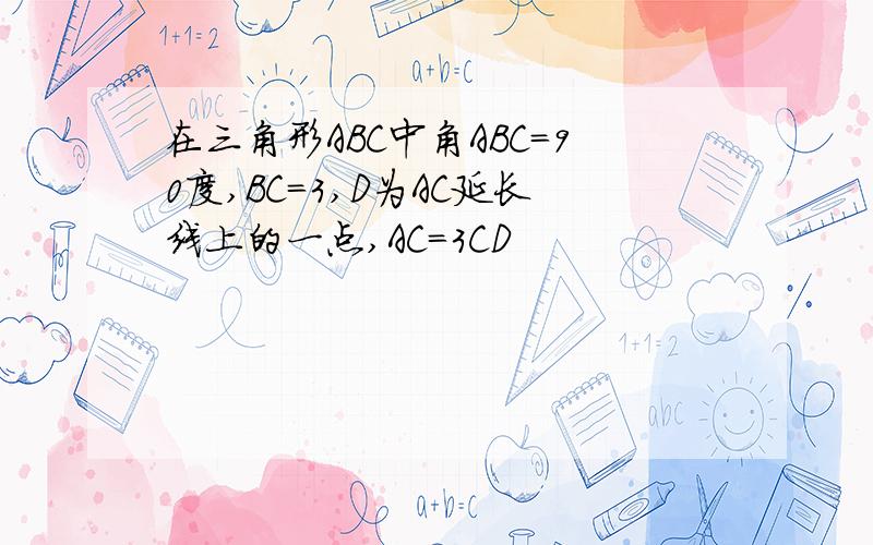 在三角形ABC中角ABC=90度,BC=3,D为AC延长线上的一点,AC=3CD