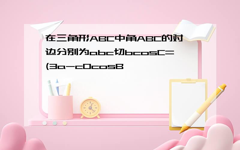 在三角形ABC中角ABC的对边分别为abc切bcosC=(3a-c0cosB