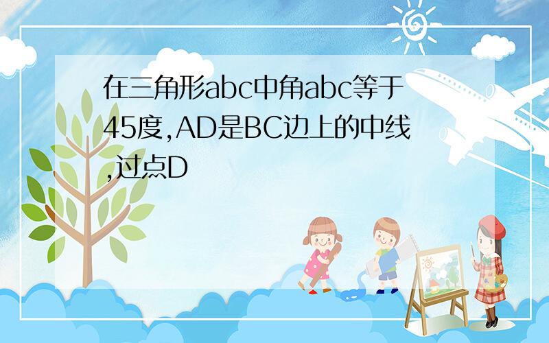 在三角形abc中角abc等于45度,AD是BC边上的中线,过点D