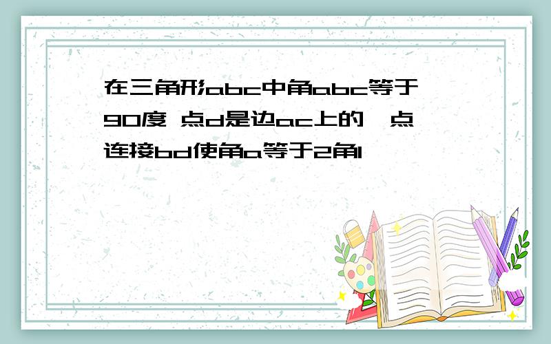 在三角形abc中角abc等于90度 点d是边ac上的一点连接bd使角a等于2角1