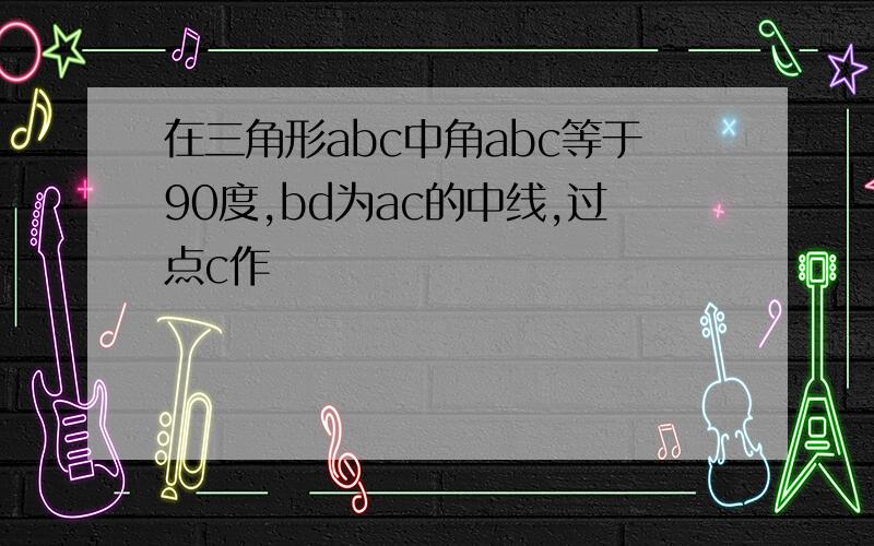 在三角形abc中角abc等于90度,bd为ac的中线,过点c作