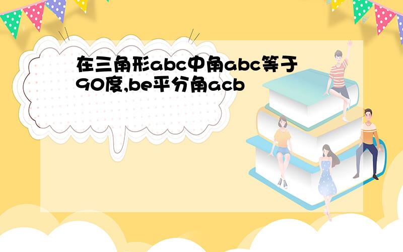 在三角形abc中角abc等于90度,be平分角acb