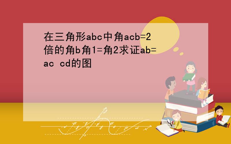 在三角形abc中角acb=2倍的角b角1=角2求证ab=ac cd的图