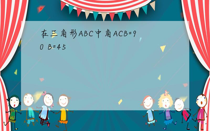 在三角形ABC中角ACB=90 B=45