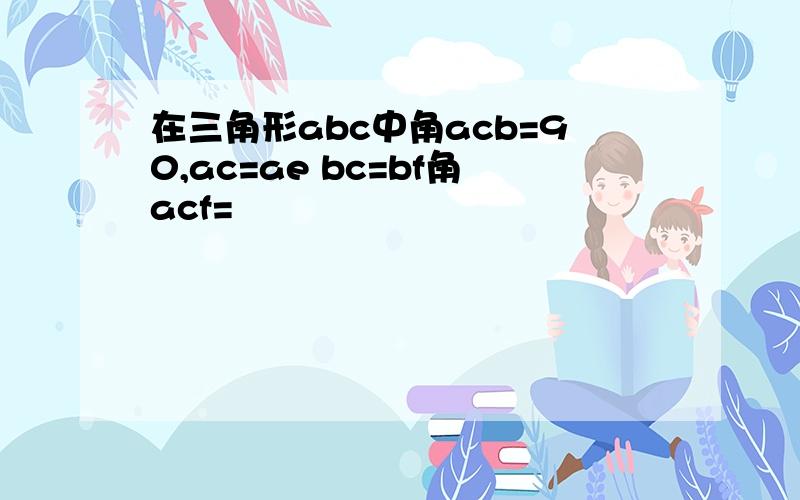 在三角形abc中角acb=90,ac=ae bc=bf角acf=