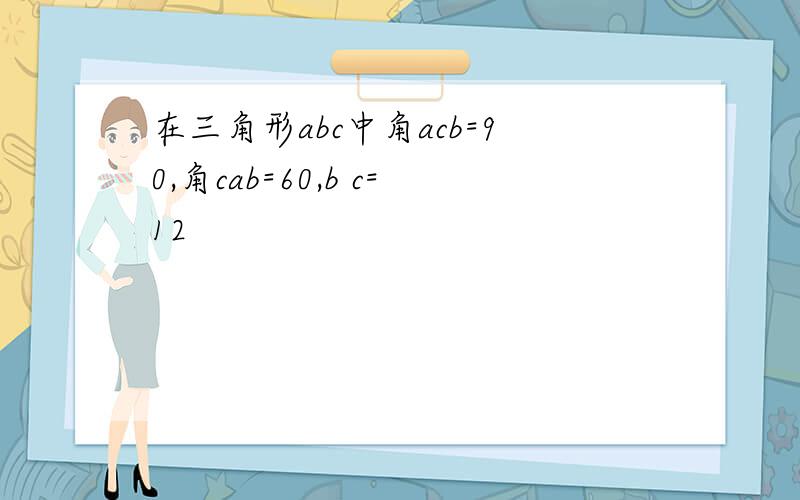 在三角形abc中角acb=90,角cab=60,b c=12