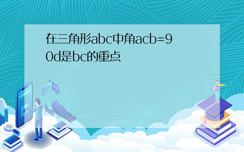 在三角形abc中角acb=90d是bc的重点