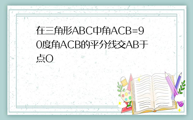 在三角形ABC中角ACB=90度角ACB的平分线交AB于点O