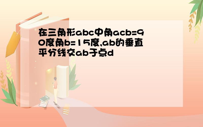 在三角形abc中角acb=90度角b=15度,ab的垂直平分线交ab于点d