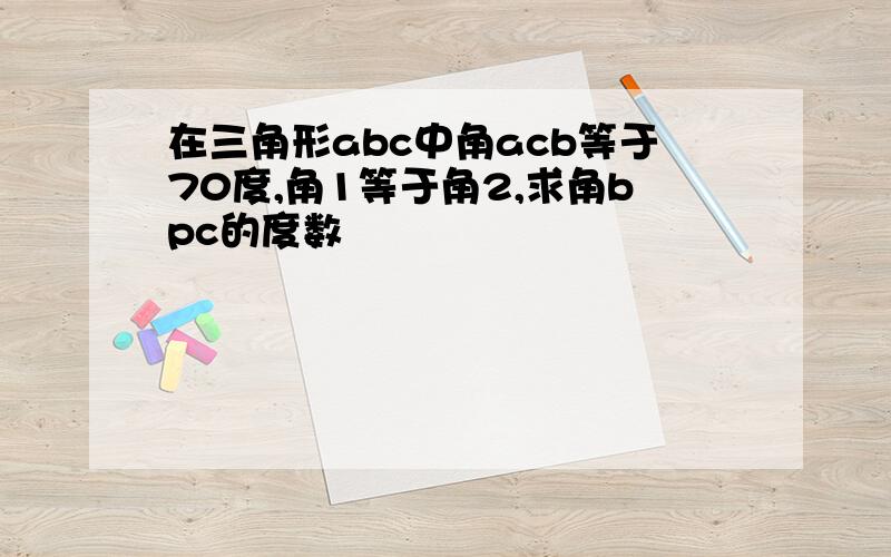 在三角形abc中角acb等于70度,角1等于角2,求角bpc的度数