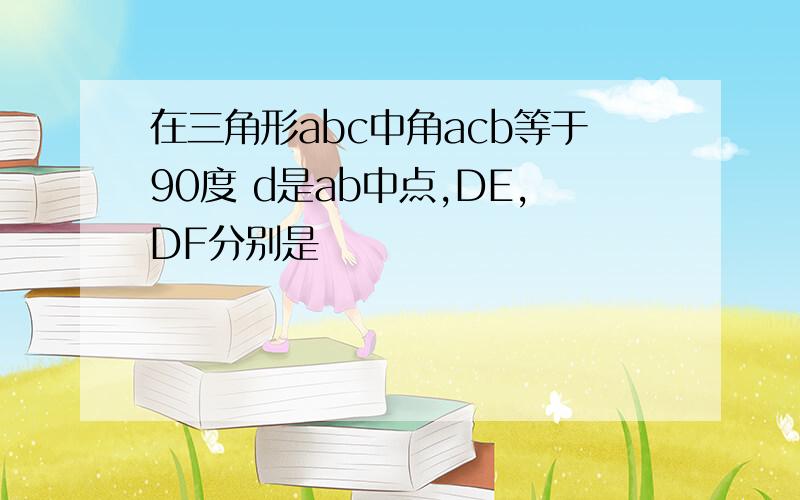 在三角形abc中角acb等于90度 d是ab中点,DE,DF分别是