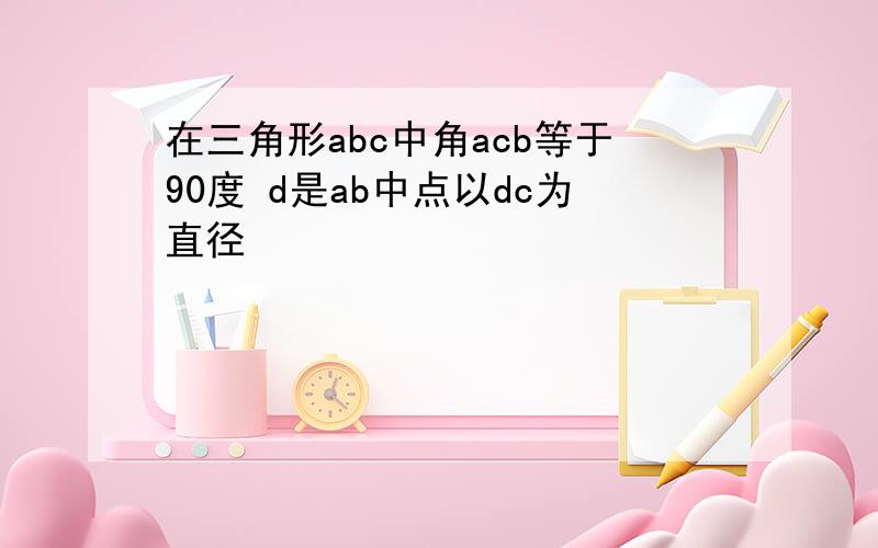 在三角形abc中角acb等于90度 d是ab中点以dc为直径