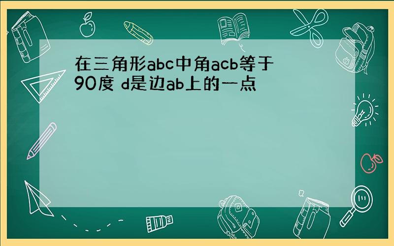 在三角形abc中角acb等于90度 d是边ab上的一点