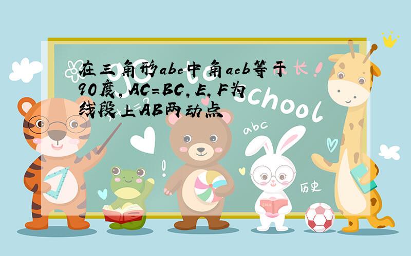 在三角形abc中角acb等于90度,AC=BC,E,F为线段上AB两动点