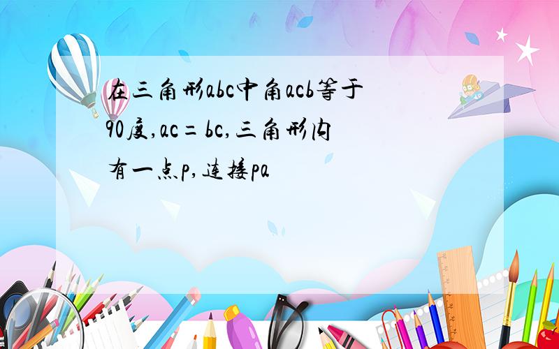 在三角形abc中角acb等于90度,ac=bc,三角形内有一点p,连接pa