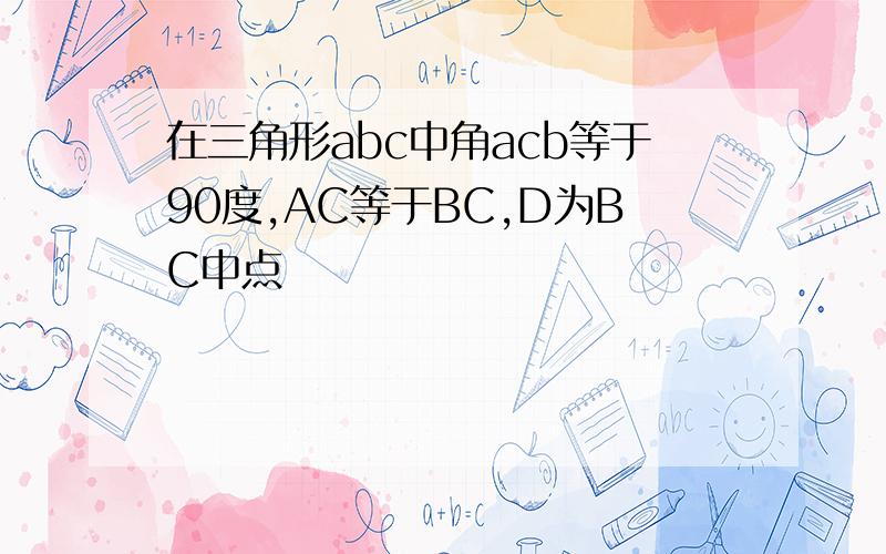 在三角形abc中角acb等于90度,AC等于BC,D为BC中点