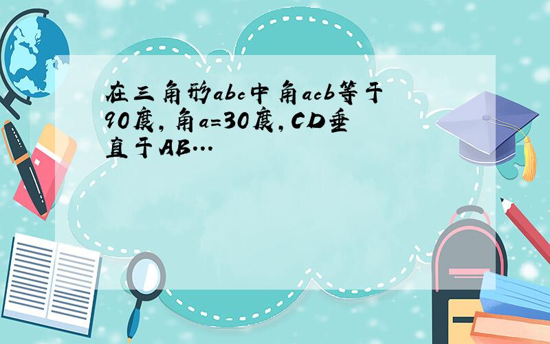 在三角形abc中角acb等于90度,角a=30度,CD垂直于AB...