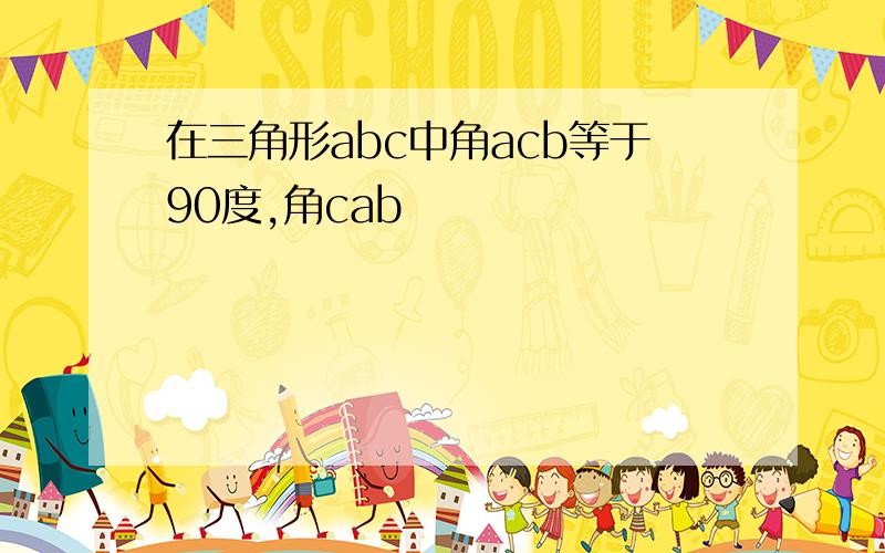 在三角形abc中角acb等于90度,角cab