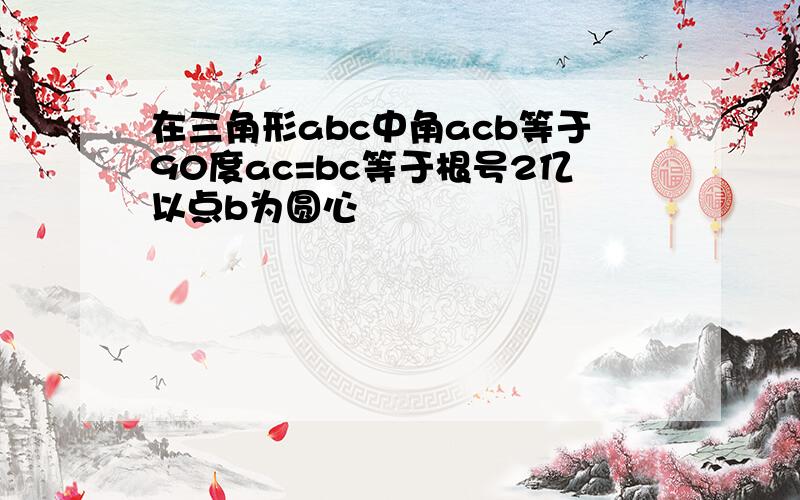 在三角形abc中角acb等于90度ac=bc等于根号2亿以点b为圆心