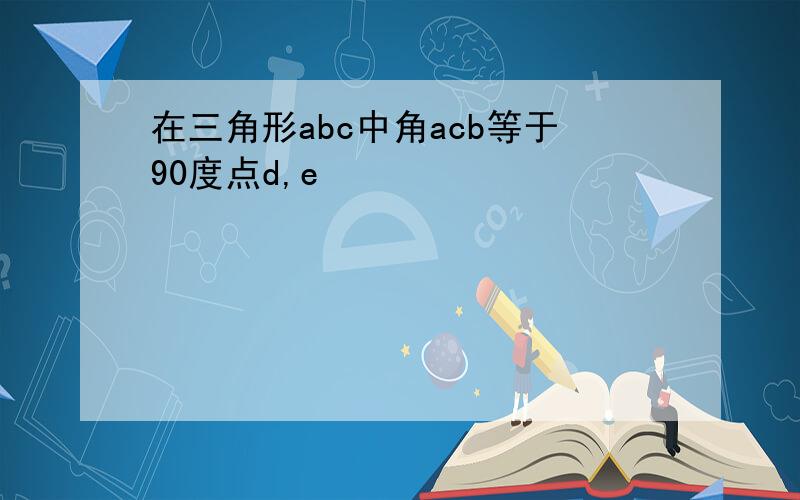 在三角形abc中角acb等于90度点d,e