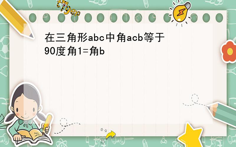 在三角形abc中角acb等于90度角1=角b