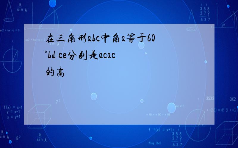 在三角形abc中角a等于60°bd ce分别是acac 的高