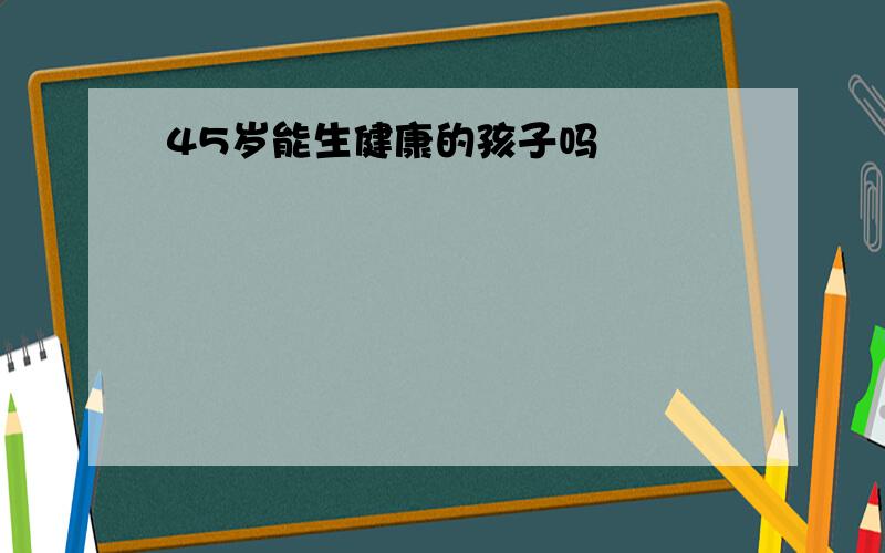 45岁能生健康的孩子吗