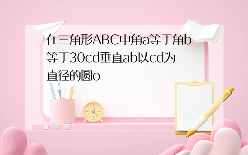 在三角形ABC中角a等于角b等于30cd垂直ab以cd为直径的圆o