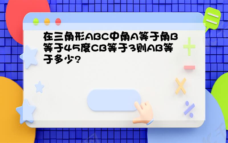 在三角形ABC中角A等于角B等于45度CB等于3则AB等于多少?