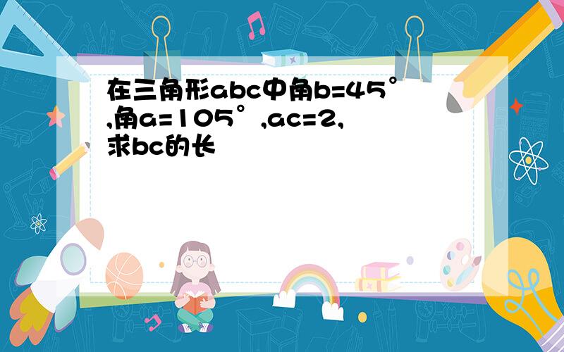 在三角形abc中角b=45°,角a=105°,ac=2,求bc的长