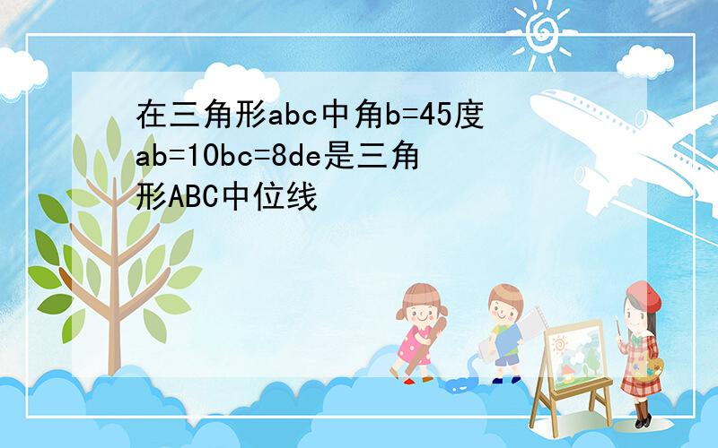 在三角形abc中角b=45度ab=10bc=8de是三角形ABC中位线